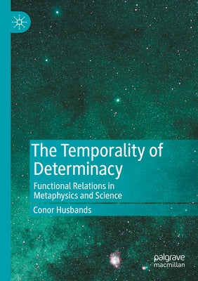 The Temporality of Determinacy: Functional Relations in Metaphysics and Science by Husbands, Conor