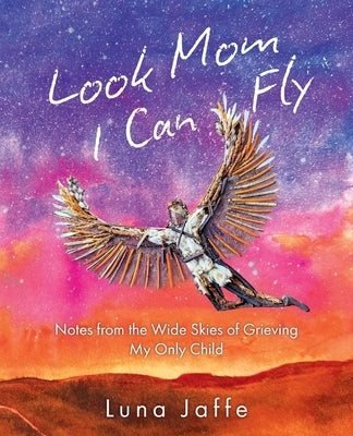 Look Mom, I Can Fly: Notes From the Wide Skies of Grieving My Only Child by Jaffe, Luna