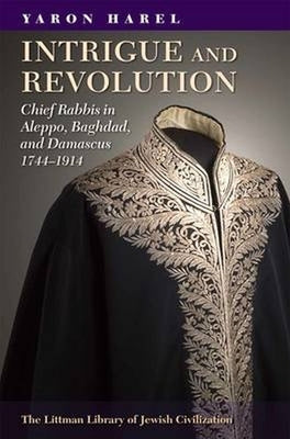 Intrigue and Revolution: Chief Rabbis in Aleppo, Baghdad, and Damascus, 1774-1914 by Harel, Yaron