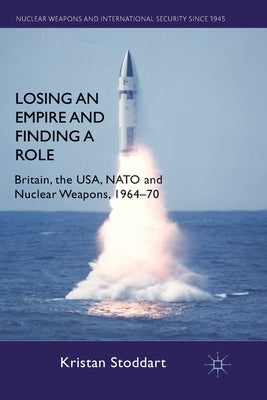 Losing an Empire and Finding a Role: Britain, the Usa, NATO and Nuclear Weapons, 1964-70 by Stoddart, K.