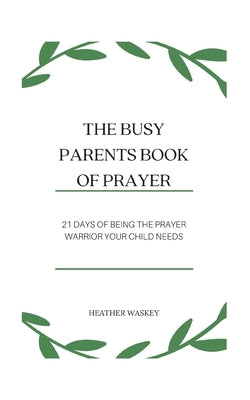 The Busy Parent's Book of Prayers: 21 days of Being the Prayer Warrior Your Child Needs by Waskey, Heather