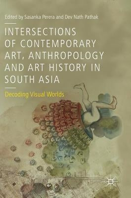Intersections of Contemporary Art, Anthropology and Art History in South Asia: Decoding Visual Worlds by Perera, Sasanka