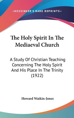 The Holy Spirit In The Mediaeval Church: A Study Of Christian Teaching Concerning The Holy Spirit And His Place In The Trinity (1922) by Watkin-Jones, Howard