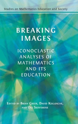 Breaking Images: Iconoclastic Analyses of Mathematics and its Education by Greer, Brian