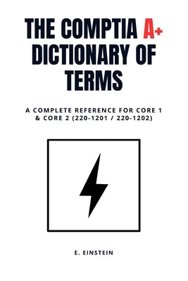 CompTIA A+ Dictionary of Terms: A Complete Reference for Core 1 & Core 2 (220-1201 / 220-1202) by Einstein, E.