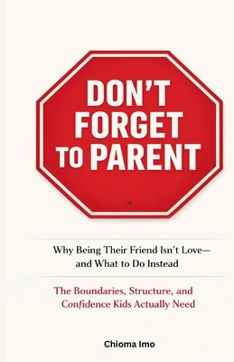 Don't Forget To Parent: Why Being Their Friend Isn't Love - and What to Do Instead by Imo, C.