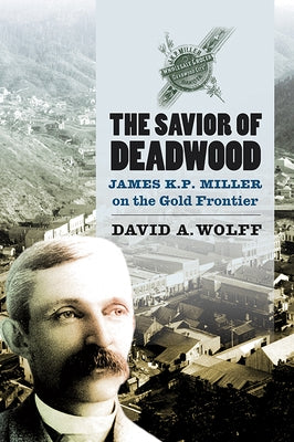 The Savior of Deadwood: James K. P. Miller on the Gold Frontier by Wolf, David A.
