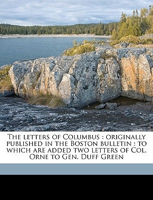 The Letters of Columbus: Originally Published in the Boston Bulletin: To Which Are Added Two Letters of Col. Orne to Gen. Duff Green by Orne, Henry