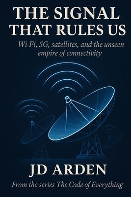 The Signal That Rules Us: Wi-Fi, 5G, satellites, and the unseen empire of connectivity by Arden, Jd