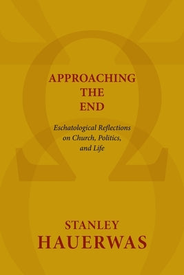 Approaching the End: Eschatological Reflections on Church, Politics, and Life by Hauerwas, Stanley