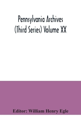 Pennsylvania archives (Third Series) Volume XX by Henry Egle, William