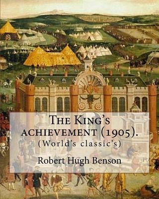 The King's achievement (1905). By: Robert Hugh Benson: (World's classic's) by Benson, Robert Hugh