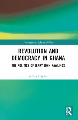 Revolution and Democracy in Ghana: The Politics of Jerry John Rawlings by Haynes, Jeffrey