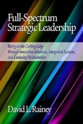 Full-Spectrum Strategic Leadership: Being on the Cutting Edge Through Innovative Solutions, Integrated Systems, and Enduring Relationships by Rainey, David L.