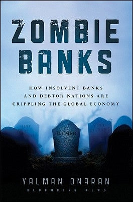 Zombie Banks: How Broken Banks and Debtor Nations Are Crippling the Global Economy by Onaran, Yalman
