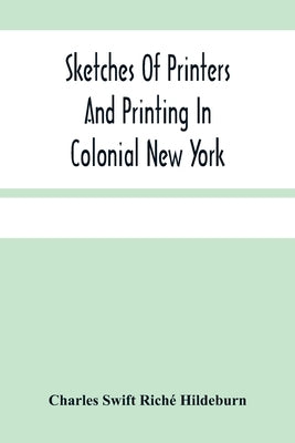 Sketches Of Printers And Printing In Colonial New York by Swift Riché Hildeburn, Charles