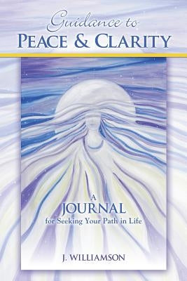 Guidance to Peace and Clarity: A Journal for Seeking Your Path in Life by Williamson, J.