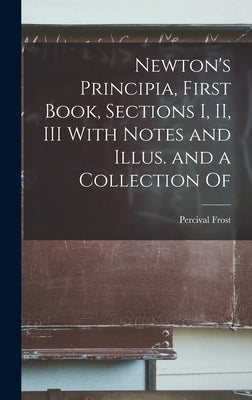 Newton's Principia, First Book, Sections I, II, III With Notes and Illus. and a Collection Of by Percival, Frost