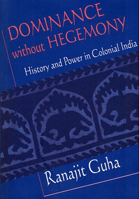 Dominance Without Hegemony: History and Power in Colonial India by Guha, Ranajit