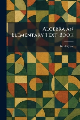 Algebra an Elementary Text-Book by Chrystal, G.