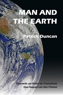 Man and the Earth: Towards an Ethic to Transform our Impact on the Planet by Duncan, Patrick