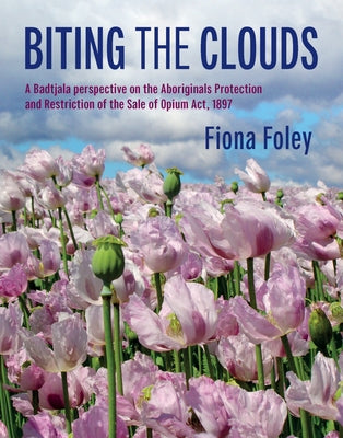Biting the Clouds: A Badtjala Perspective on the Aboriginals Protection and Restriction of the Sale of Opium Act, 1897 by Foley, Fiona