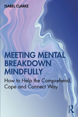 Meeting Mental Breakdown Mindfully: How to Help the Comprehend, Cope and Connect Way by Clarke, Isabel