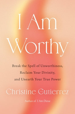 I Am Worthy: Break the Spell of Unworthiness, Reclaim Your Divinity, and Unearth Your True Power by Gutierrez, Christine