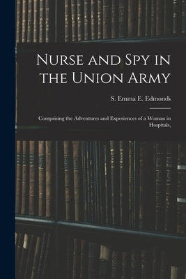 Nurse and spy in the Union Army: Comprising the Adventures and Experiences of a Woman in Hospitals, by S. Emma E. (Sarah Emma Evelyn), Edmon