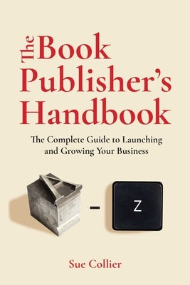 The Book Publisher's Handbook: The Complete Guide to Launching and Growing Your Publishing Business by Collier, Sue