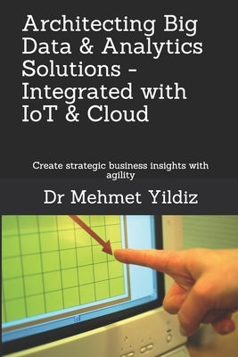 Architecting Big Data Solutions Integrated with IoT & Cloud: Create strategic business insights with agility by Yildiz