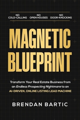 Magnetic Blueprint: Transform Your Real Estate Business from an Endless Prospecting Nightmare to an AI-Driven, Online Listing Lead Machine by Bartic, Brendan