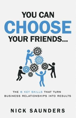 You Can Choose Your Friends: The Powerful Six Steps to Success That Turn Relationships Into Results by Saunders, Nick