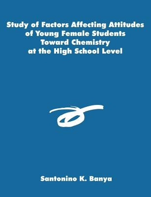 Study of Factors Affecting Attitudes of Young Female Students Toward Chemistry at the High School Level by Banya, Santonino K.