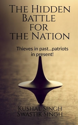 The Hidden Battle for the Nation: Thieves in past..patriots in present! by Singh, Kushal