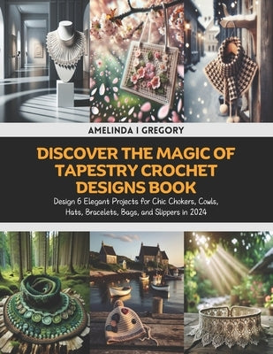 Discover the Magic of Tapestry Crochet Designs Book: Design 6 Elegant Projects for Chic Chokers, Cowls, Hats, Bracelets, Bags, and Slippers in 2024 by Gregory, Amelinda I.
