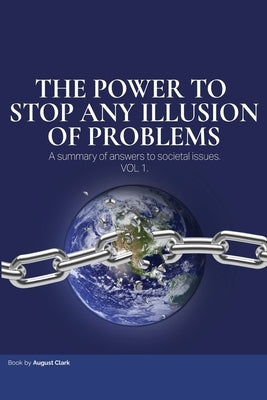 The Power To Stop Any Illusion Of Problems: (A summary of answers to societal issues.) by Clark, August