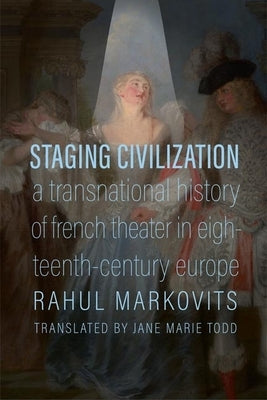 Staging Civilization: A Transnational History of French Theater in Eighteenth-Century Europe by Markovits, Rahul