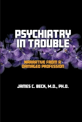 Psychiatry in Trouble: Narrative from a Damaged Profession by Beck, James C.