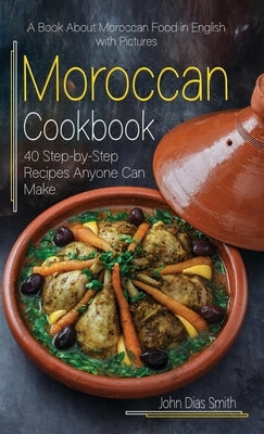 Moroccan Cookbook: A Book About Moroccan Food in English with Pictures of Each Recipe. 40 Step-by-Step Recipes Anyone Can Make. by Smith, John Dias