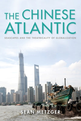 The Chinese Atlantic: Seascapes and the Theatricality of Globalization by Metzger, Sean