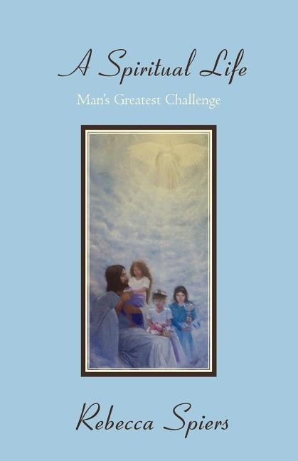A Spiritual Life: Man's Greatest Challenge by Spiers, Rebecca