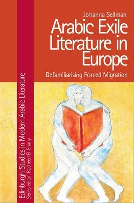 Arabic Exile Literature in Europe: Defamiliarizing Forced Migration by Sellman, Johanna