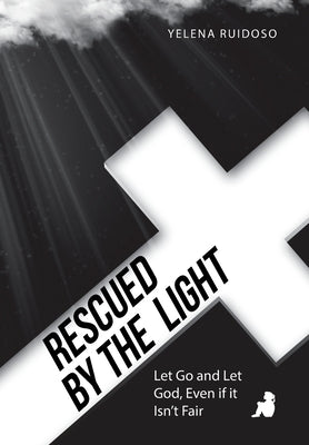 Rescued by the Light: Let Go and Let God, Even If It Isn't Fair by Ruidoso, Yelena