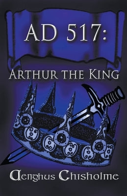 Arthur the King AD517 by Chisholme, Aenghus