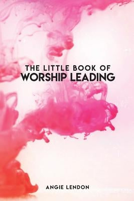 The Little Book of Worship Leading: Everything I wish I knew when I started out by Lendon, Angie