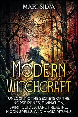 Modern Witchcraft: Unlocking the Secrets of the Norse Runes, Divination, Spirit Guides, Tarot Reading, Moon Spells, and Magic Rituals by Silva, Mari