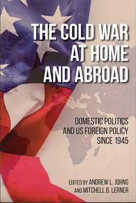 The Cold War at Home and Abroad: Domestic Politics and Us Foreign Policy Since 1945 by Johns, Andrew L.