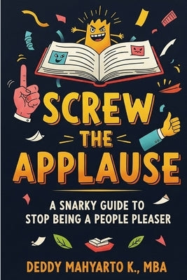 Screw the Applause: A Snarky Guide to Stop Being a People Pleaser by Kresnoputro Mba, Deddy Mahyarto