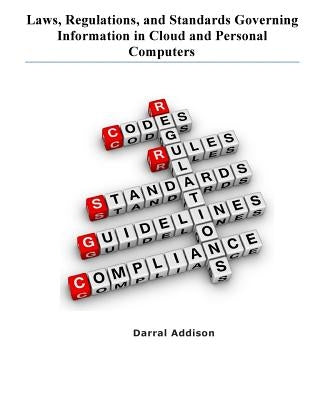 Laws, Regulations, and Standards Governing Information in Cloud and Personal Computers: laws, regulations, guidance, standards and funding priorities by Addison, Darral Rodney